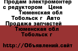 Продам электромонтер с редуктором › Цена ­ 5 000 - Тюменская обл., Тобольск г. Авто » Продажа запчастей   . Тюменская обл.,Тобольск г.